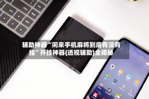 辅助神器“闲来手机麻将到底有没有挂”开挂神器{透视辅助}全揭秘