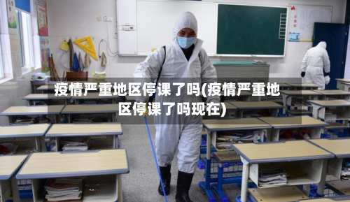 疫情严重地区停课了吗(疫情严重地区停课了吗现在)-第2张图片