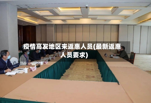 疫情高发地区来返惠人员(最新返惠人员要求)