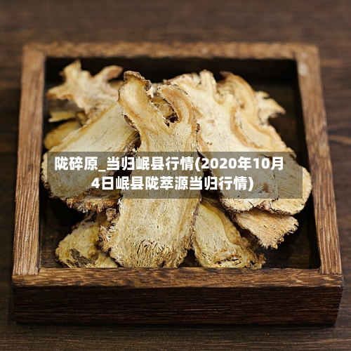 陇碎原_当归岷县行情(2020年10月4日岷县陇萃源当归行情)-第2张图片