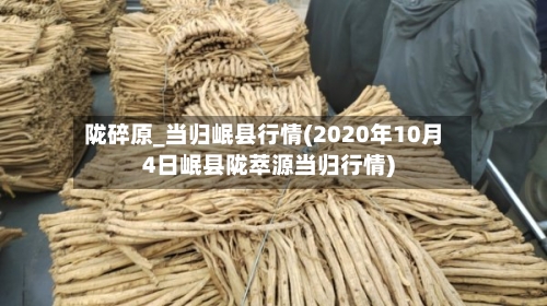 陇碎原_当归岷县行情(2020年10月4日岷县陇萃源当归行情)
