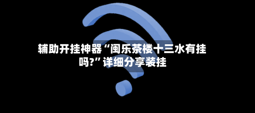 辅助开挂神器“闽乐茶楼十三水有挂吗?”详细分享装挂-第2张图片