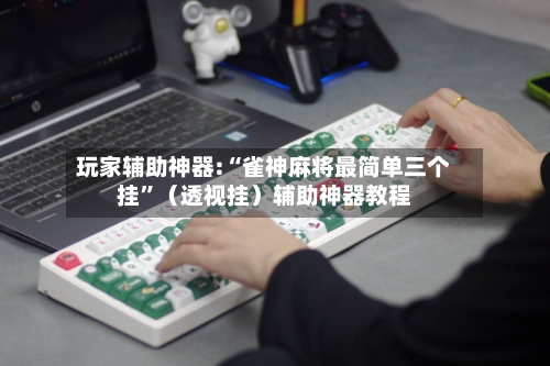 玩家辅助神器:“雀神麻将最简单三个挂”（透视挂）辅助神器教程-第2张图片