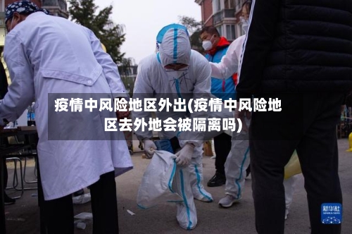 疫情中风险地区外出(疫情中风险地区去外地会被隔离吗)-第2张图片