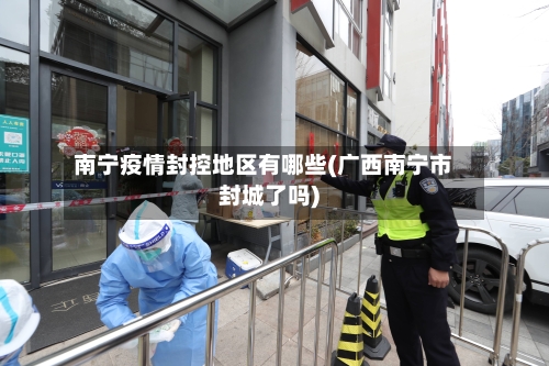 南宁疫情封控地区有哪些(广西南宁市封城了吗)