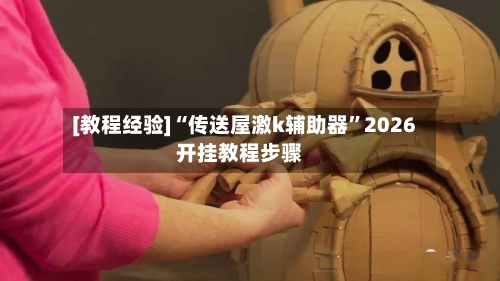 [教程经验]“传送屋激k辅助器”2026开挂教程步骤-第3张图片