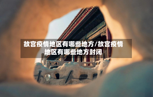 故宫疫情地区有哪些地方/故宫疫情地区有哪些地方封闭