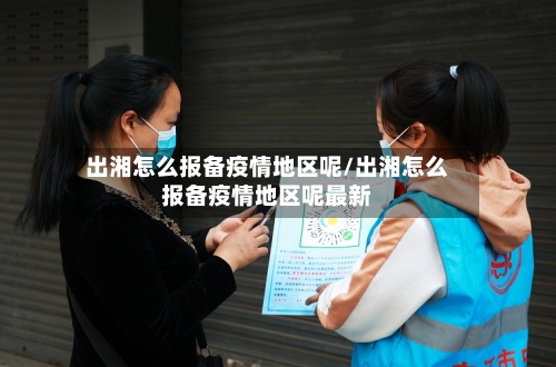 出湘怎么报备疫情地区呢/出湘怎么报备疫情地区呢最新-第2张图片