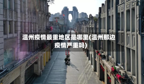 温州疫情最重地区是哪里(温州那边疫情严重吗)-第2张图片