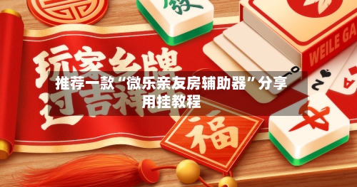 推荐一款“微乐亲友房辅助器”分享用挂教程-第3张图片