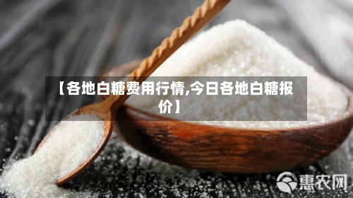 【各地白糖费用行情,今日各地白糖报价】