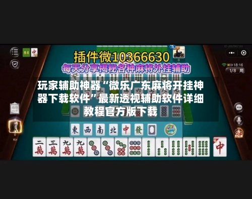 玩家辅助神器“微乐广东麻将开挂神器下载软件”最新透视辅助软件详细教程官方版下载-第2张图片