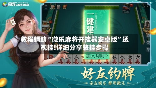 教程辅助“微乐麻将开挂器安卓版”透视挂!详细分享装挂步骤