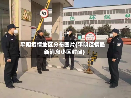 平阴疫情地区分布图片(平阴疫情最新消息小区封闭)