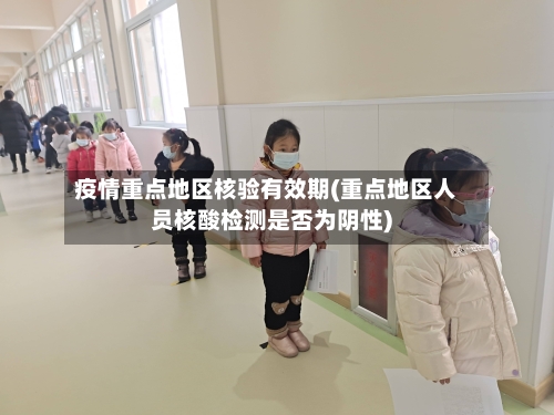疫情重点地区核验有效期(重点地区人员核酸检测是否为阴性)
