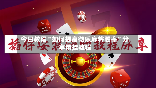 今日教程“如何提高微乐麻将胜率”分享用挂教程-第3张图片