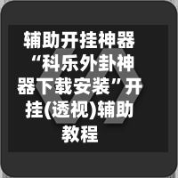 辅助开挂神器“科乐外卦神器下载安装”开挂(透视)辅助教程