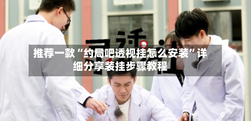 推荐一款“约局吧透视挂怎么安装	”详细分享装挂步骤教程-第2张图片