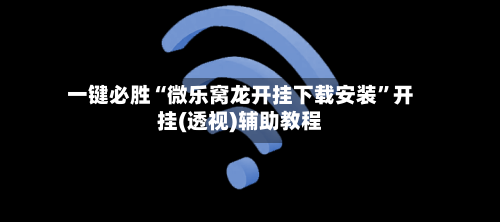 一键必胜“微乐窝龙开挂下载安装”开挂(透视)辅助教程