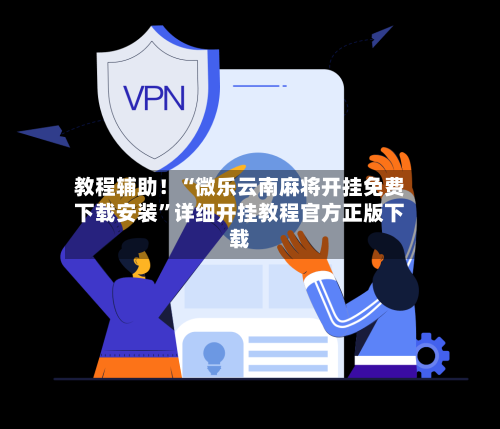 教程辅助！“微乐云南麻将开挂免费下载安装	”详细开挂教程官方正版下载-第2张图片