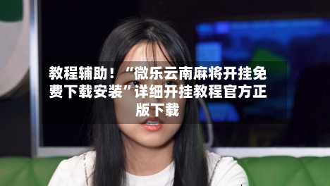 教程辅助！“微乐云南麻将开挂免费下载安装”详细开挂教程官方正版下载-第3张图片