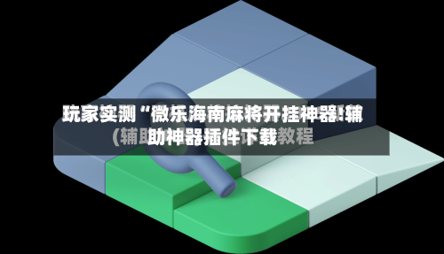 玩家实测“微乐海南麻将开挂神器!辅助神器插件下载