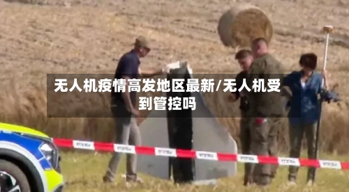 无人机疫情高发地区最新/无人机受到管控吗