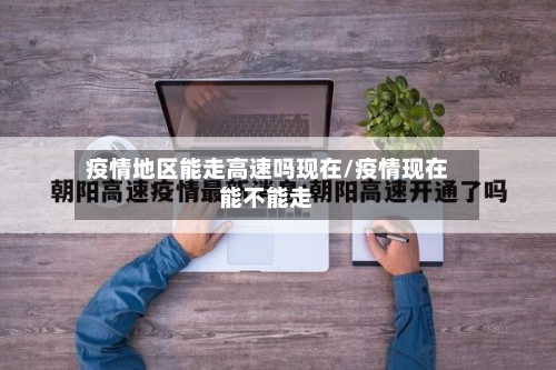 疫情地区能走高速吗现在/疫情现在能不能走