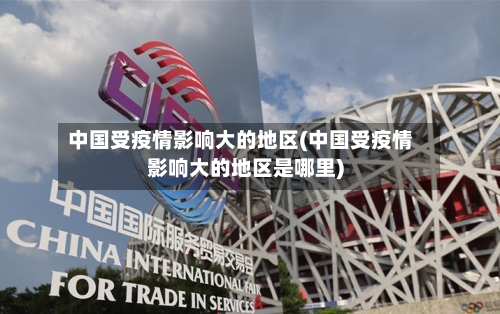 中国受疫情影响大的地区(中国受疫情影响大的地区是哪里)