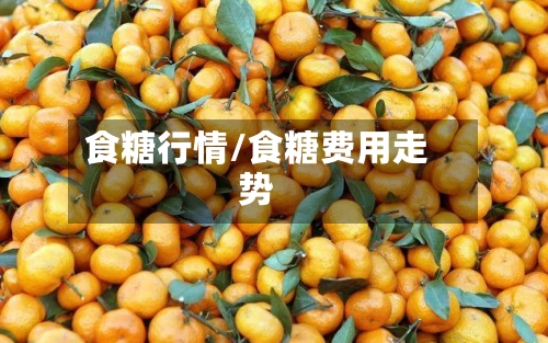 食糖行情/食糖费用走势