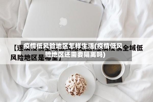 疫情低风险地区怎样生活(疫情低风险地区还需要隔离吗)