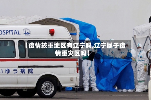 【疫情较重地区有辽宁吗,辽宁属于疫情重灾区吗】-第2张图片