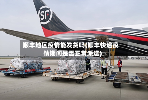 顺丰地区疫情能发货吗(顺丰快递疫情期间是否正常派送)