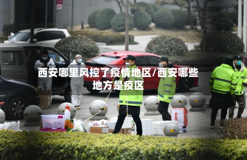 西安哪里风控了疫情地区/西安哪些地方是疫区