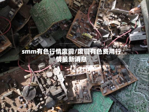 smm有色行情废铜/废铜有色费用行情最新消息-第2张图片
