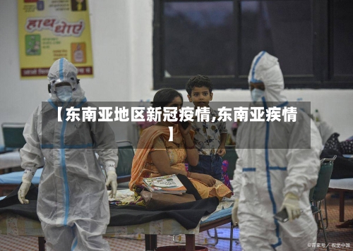 【东南亚地区新冠疫情,东南亚疾情】