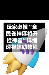玩家必搜“全民雀神麻将开挂神器”详细透视辅助教程-第2张图片