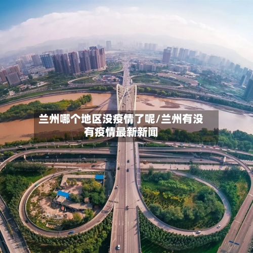兰州哪个地区没疫情了呢/兰州有没有疫情最新新闻-第2张图片
