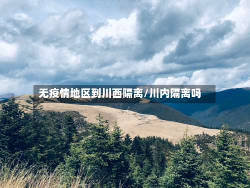 无疫情地区到川西隔离/川内隔离吗