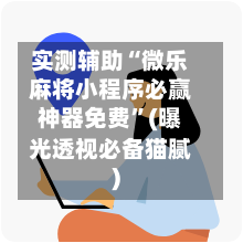 实测辅助“微乐麻将小程序必赢神器免费”(曝光透视必备猫腻)