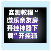 实测教程“微乐亲友房开挂神器下载”开挂辅助脚本+详细开挂安装教程