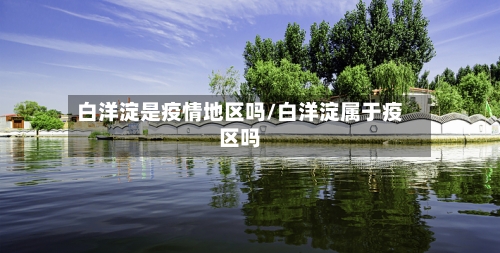 白洋淀是疫情地区吗/白洋淀属于疫区吗-第3张图片