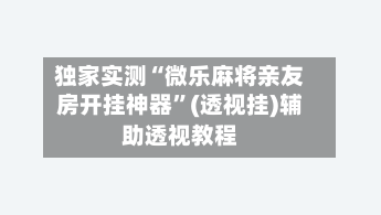 独家实测“微乐麻将亲友房开挂神器”(透视挂)辅助透视教程-第2张图片