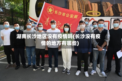 湖南长沙地区没有疫情吗(长沙没有疫情的地方有哪些)