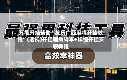 万能开挂辅助“友乐广西麻将开挂教程”(透视)开挂辅助脚本+详细开挂安装教程