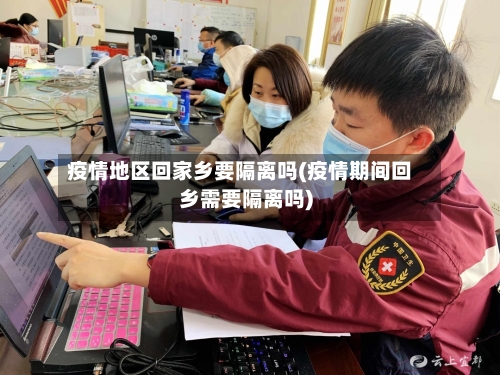 疫情地区回家乡要隔离吗(疫情期间回乡需要隔离吗)-第2张图片