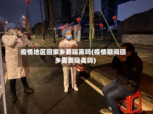 疫情地区回家乡要隔离吗(疫情期间回乡需要隔离吗)-第3张图片