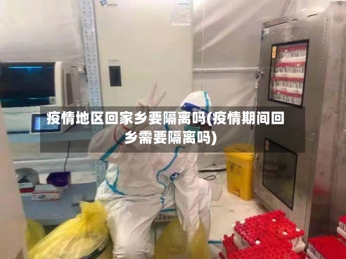疫情地区回家乡要隔离吗(疫情期间回乡需要隔离吗)