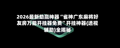 2026最新助赢神器“雀神广东麻将好友房万能开挂器免费”开挂神器{透视辅助}全揭秘