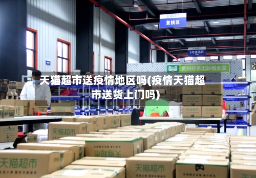 天猫超市送疫情地区吗(疫情天猫超市送货上门吗)-第2张图片
